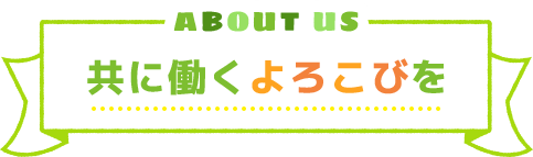 ABOUT US,共に働くよろこびを